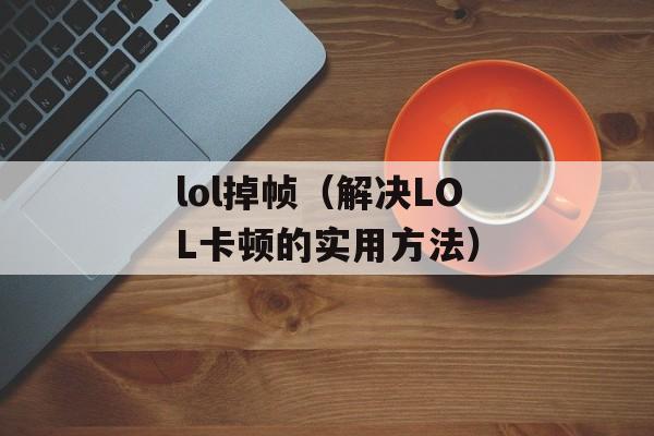 lol掉帧（解决LOL卡顿的实用方法）-第1张图片-