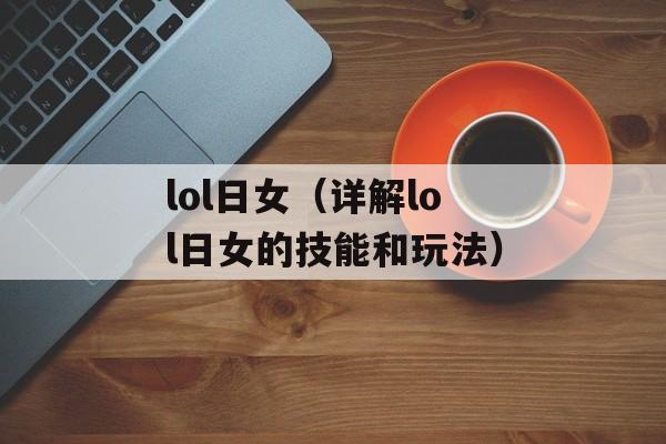lol日女（详解lol日女的技能和玩法）-第1张图片-