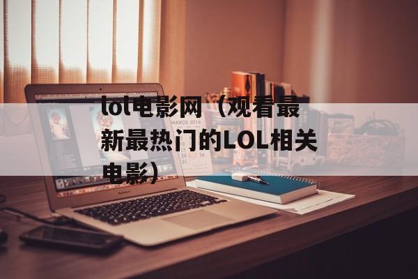 lol电影网（观看最新最热门的LOL相关电影）-第1张图片-