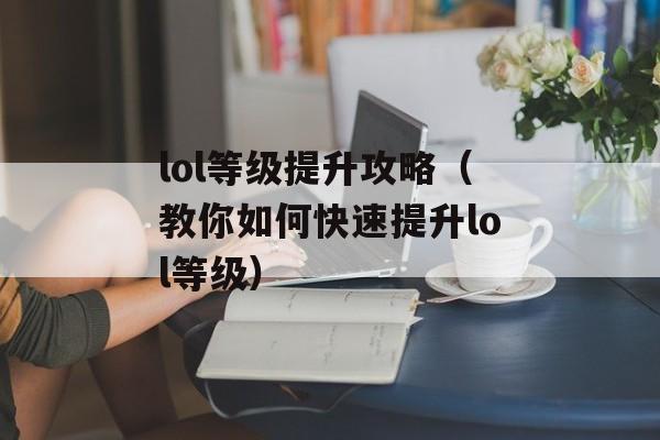 lol等级提升攻略（教你如何快速提升lol等级）-第1张图片-