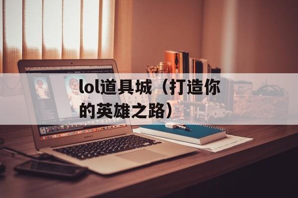 lol道具城（打造你的英雄之路）-第1张图片-