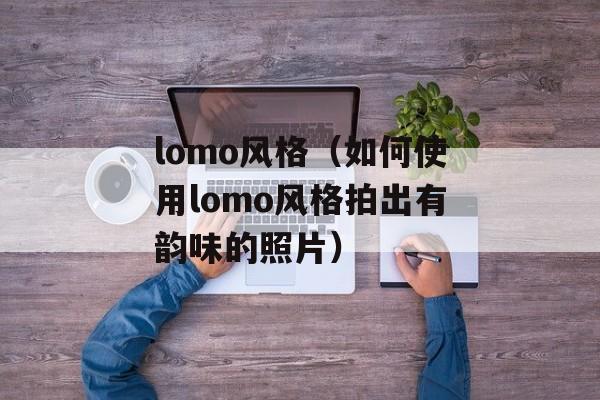 lomo风格（如何使用lomo风格拍出有韵味的照片）-第1张图片-