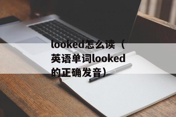 looked怎么读（英语单词looked的正确发音）-第1张图片-