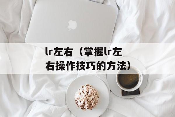 lr左右（掌握lr左右操作技巧的方法）-第1张图片-