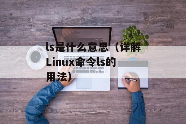 ls是什么意思（详解Linux命令ls的用法）-第1张图片-