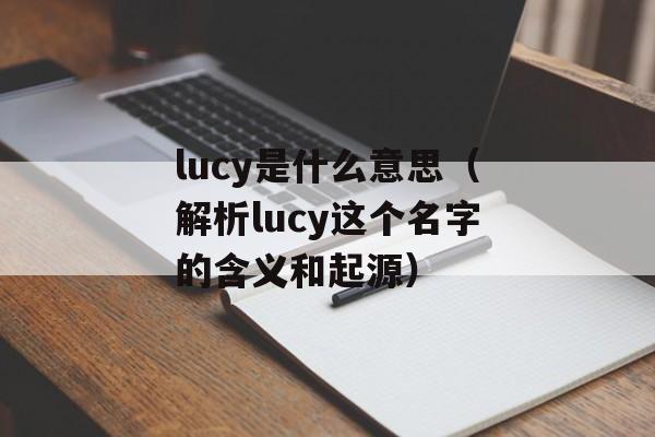 lucy是什么意思（解析lucy这个名字的含义和起源）-第1张图片-