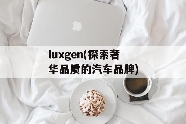luxgen(探索奢华品质的汽车品牌)-第1张图片-