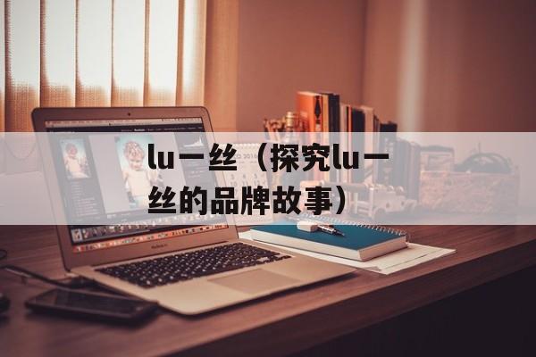 lu一丝（探究lu一丝的品牌故事）-第1张图片-