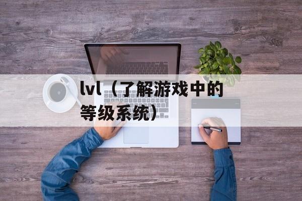 lvl（了解游戏中的等级系统）-第1张图片-
