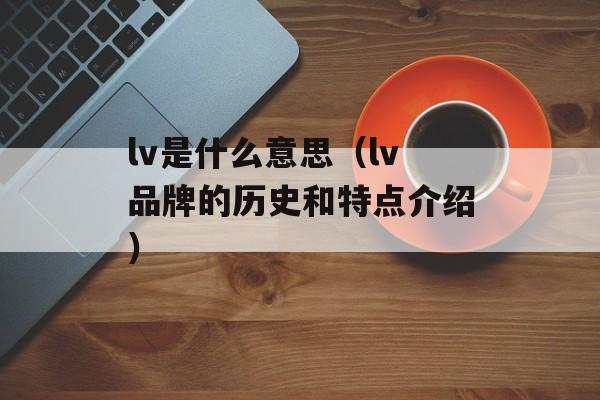 lv是什么意思（lv品牌的历史和特点介绍）-第1张图片-