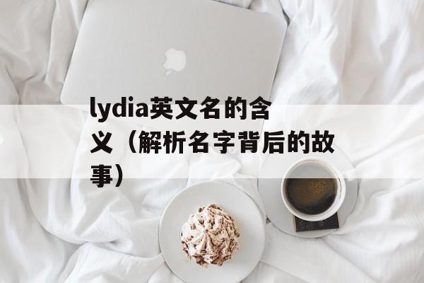 lydia英文名的含义（解析名字背后的故事）-第1张图片-