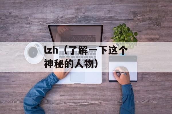 lzh（了解一下这个神秘的人物）-第1张图片-