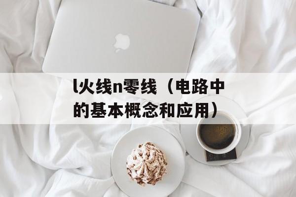 l火线n零线（电路中的基本概念和应用）-第1张图片-