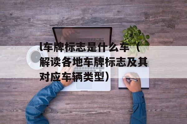 l车牌标志是什么车（解读各地车牌标志及其对应车辆类型）-第1张图片-