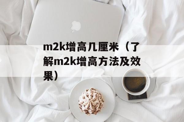 m2k增高几厘米（了解m2k增高方法及效果）-第1张图片-