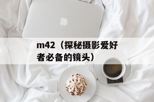 m42（探秘摄影爱好者必备的镜头）-第1张图片-