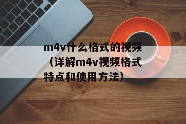 m4v什么格式的视频（详解m4v视频格式特点和使用方法）-第1张图片-