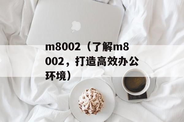 m8002（了解m8002，打造高效办公环境）-第1张图片-