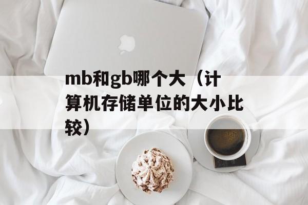 mb和gb哪个大（计算机存储单位的大小比较）-第1张图片-