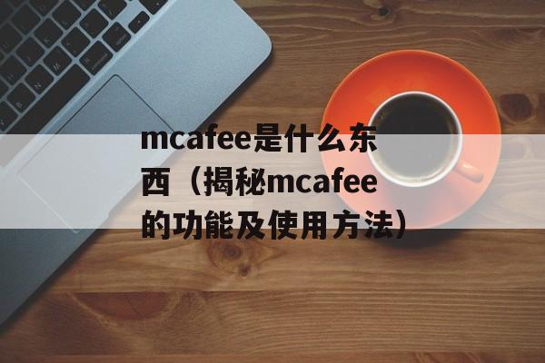 mcafee是什么东西（揭秘mcafee的功能及使用方法）-第1张图片-