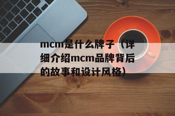 mcm是什么牌子（详细介绍mcm品牌背后的故事和设计风格）-第1张图片-
