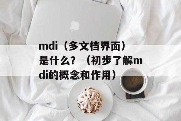 mdi（多文档界面）是什么？（初步了解mdi的概念和作用）-第1张图片-