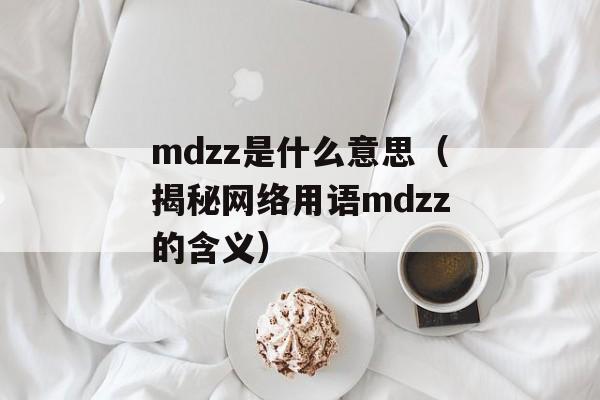 mdzz是什么意思（揭秘网络用语mdzz的含义）-第1张图片-