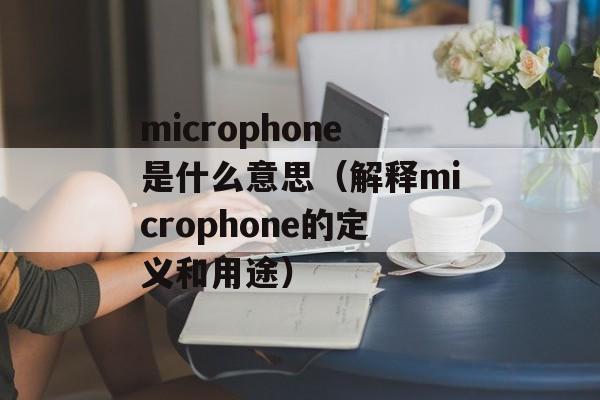 microphone是什么意思（解释microphone的定义和用途）-第1张图片-
