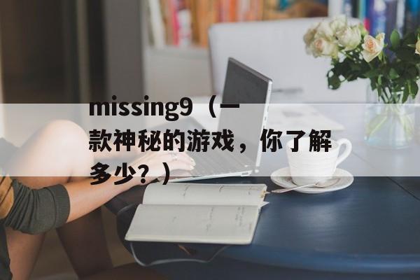 missing9（一款神秘的游戏，你了解多少？）-第1张图片-