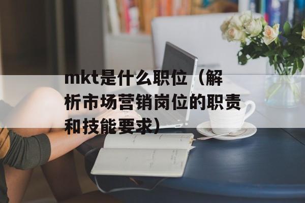 mkt是什么职位（解析市场营销岗位的职责和技能要求）-第1张图片-