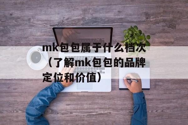 mk包包属于什么档次（了解mk包包的品牌定位和价值）-第1张图片-