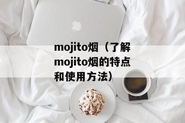 mojito烟（了解mojito烟的特点和使用方法）-第1张图片-