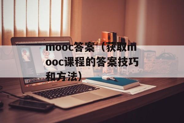 mooc答案（获取mooc课程的答案技巧和方法）-第1张图片-