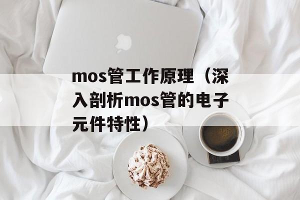 mos管工作原理（深入剖析mos管的电子元件特性）-第1张图片-