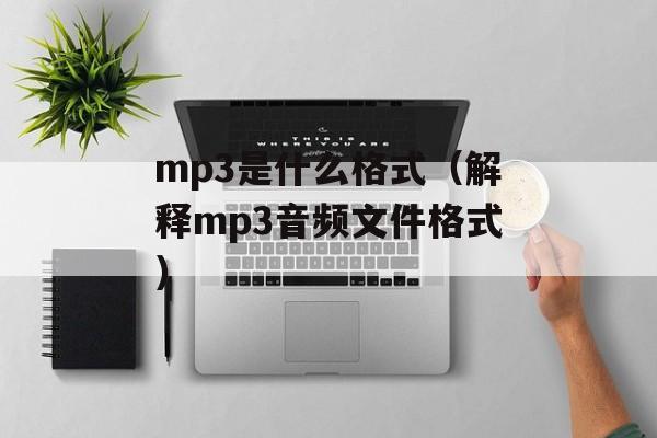 mp3是什么格式（解释mp3音频文件格式）-第1张图片-