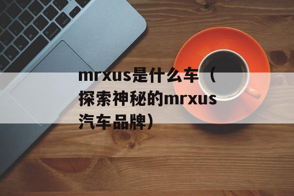 mrxus是什么车（探索神秘的mrxus汽车品牌）-第1张图片-