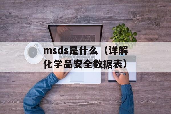 msds是什么（详解化学品安全数据表）-第1张图片-