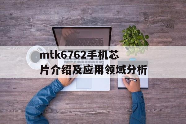 mtk6762手机芯片介绍及应用领域分析-第1张图片-