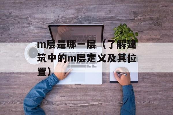 m层是哪一层（了解建筑中的m层定义及其位置）-第1张图片-