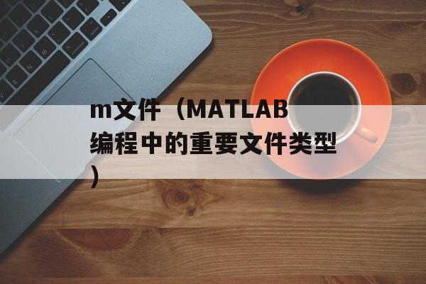 m文件（MATLAB编程中的重要文件类型）-第1张图片-