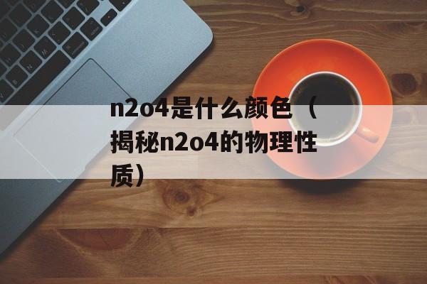 n2o4是什么颜色（揭秘n2o4的物理性质）-第1张图片-