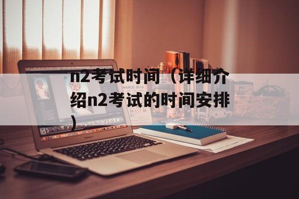 n2考试时间（详细介绍n2考试的时间安排）-第1张图片-