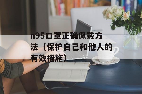 n95口罩正确佩戴方法（保护自己和他人的有效措施）-第1张图片-