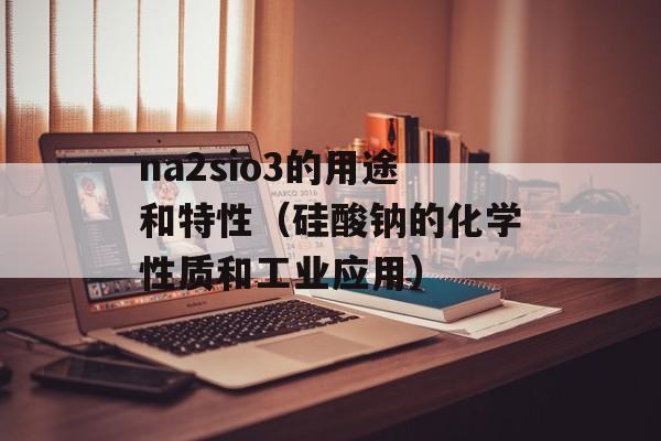 na2sio3的用途和特性（硅酸钠的化学性质和工业应用）-第1张图片-