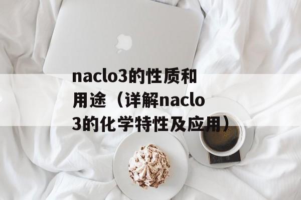 naclo3的性质和用途（详解naclo3的化学特性及应用）-第1张图片-