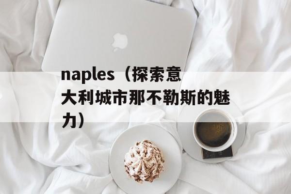 naples（探索意大利城市那不勒斯的魅力）-第1张图片-