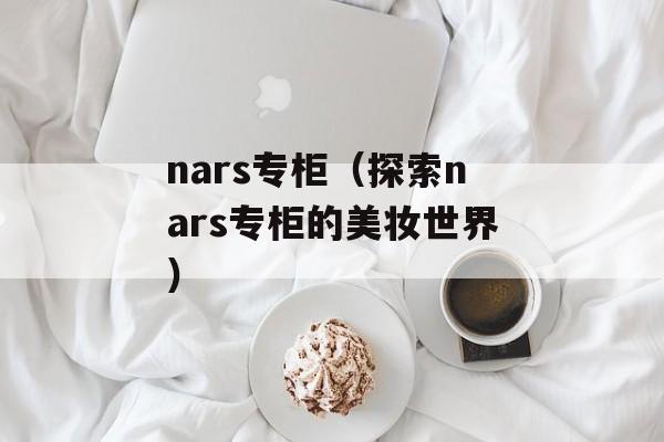 nars专柜（探索nars专柜的美妆世界）-第1张图片-