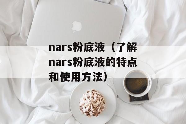 nars粉底液（了解nars粉底液的特点和使用方法）-第1张图片-