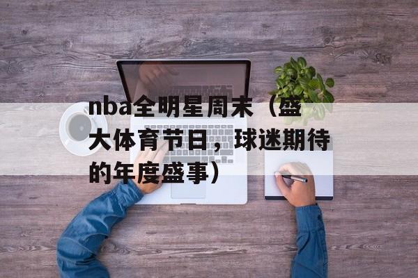 nba全明星周末（盛大体育节日，球迷期待的年度盛事）-第1张图片-