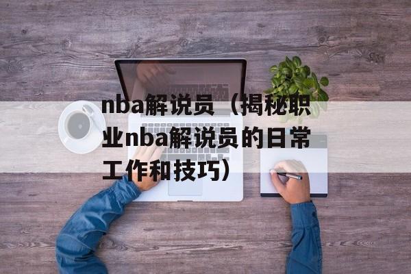 nba解说员（揭秘职业nba解说员的日常工作和技巧）-第1张图片-